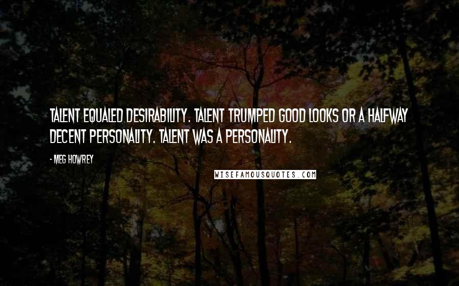 Meg Howrey Quotes: Talent equaled desirability. Talent trumped good looks or a halfway decent personality. Talent was a personality.