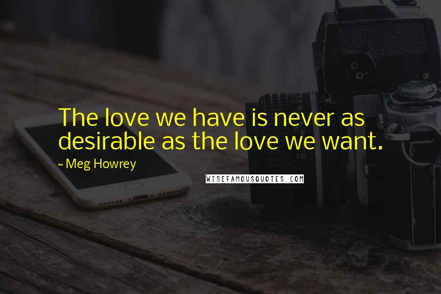 Meg Howrey Quotes: The love we have is never as desirable as the love we want.