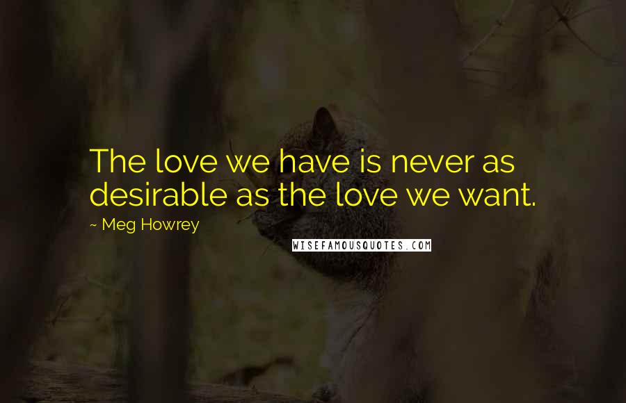 Meg Howrey Quotes: The love we have is never as desirable as the love we want.