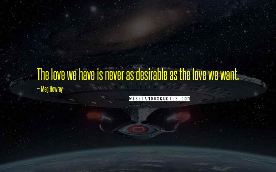 Meg Howrey Quotes: The love we have is never as desirable as the love we want.