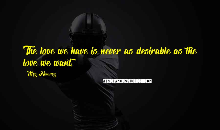 Meg Howrey Quotes: The love we have is never as desirable as the love we want.