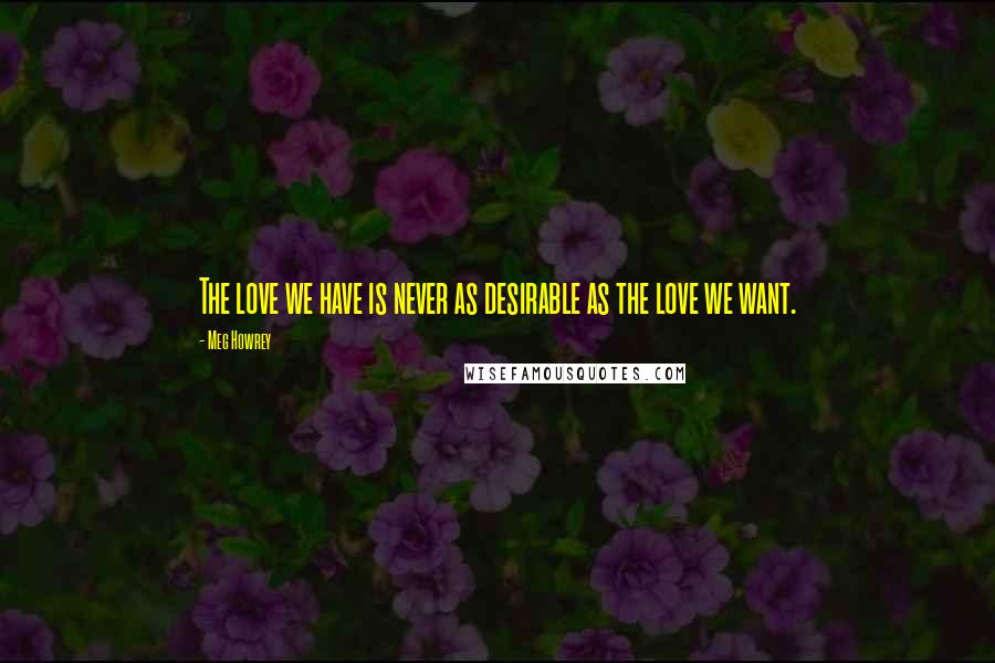 Meg Howrey Quotes: The love we have is never as desirable as the love we want.