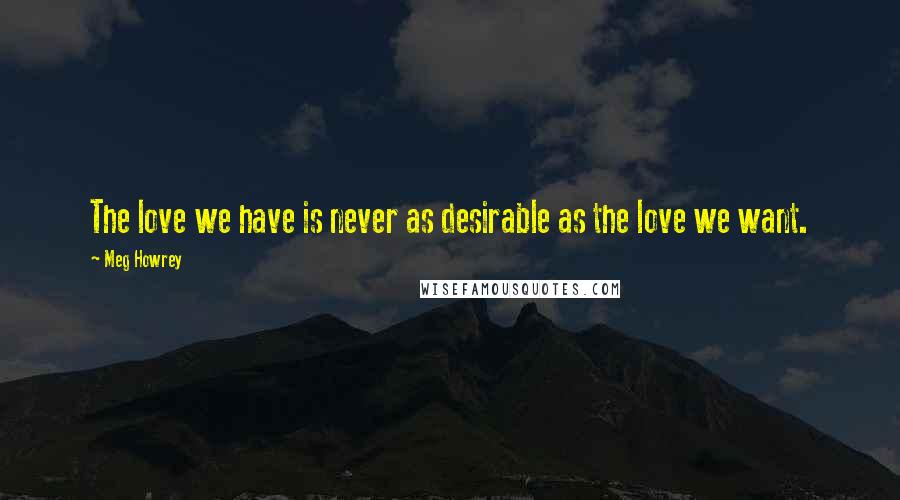 Meg Howrey Quotes: The love we have is never as desirable as the love we want.