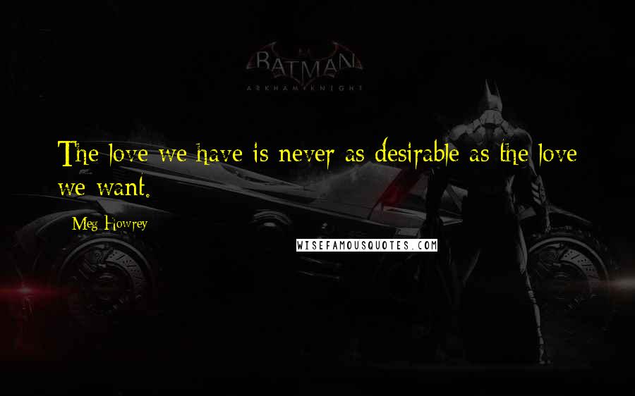 Meg Howrey Quotes: The love we have is never as desirable as the love we want.