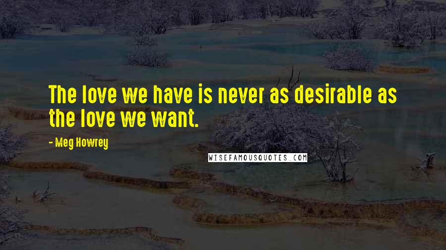 Meg Howrey Quotes: The love we have is never as desirable as the love we want.