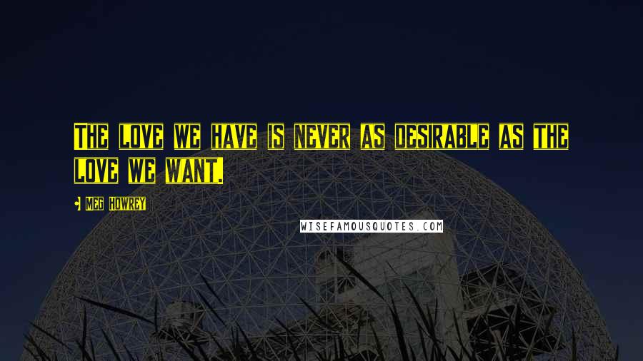 Meg Howrey Quotes: The love we have is never as desirable as the love we want.
