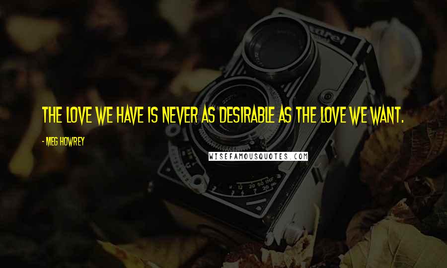 Meg Howrey Quotes: The love we have is never as desirable as the love we want.