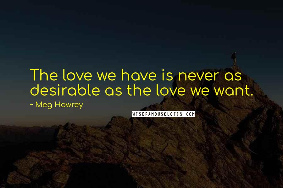 Meg Howrey Quotes: The love we have is never as desirable as the love we want.