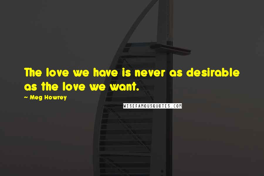 Meg Howrey Quotes: The love we have is never as desirable as the love we want.