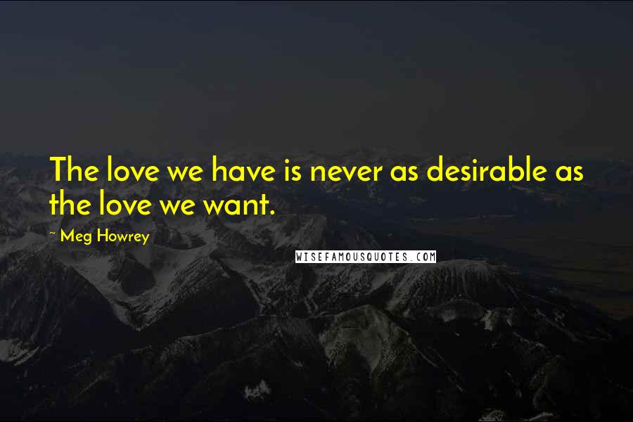 Meg Howrey Quotes: The love we have is never as desirable as the love we want.