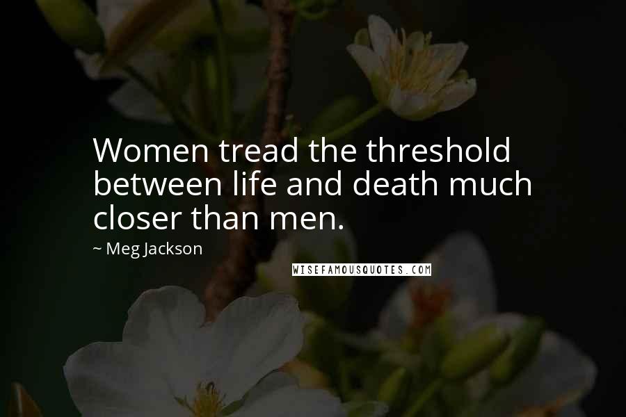 Meg Jackson Quotes: Women tread the threshold between life and death much closer than men.