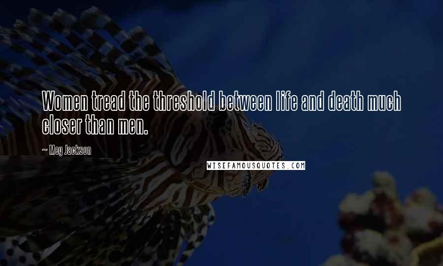 Meg Jackson Quotes: Women tread the threshold between life and death much closer than men.