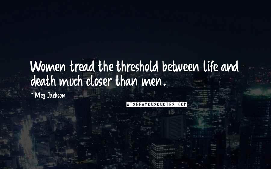 Meg Jackson Quotes: Women tread the threshold between life and death much closer than men.