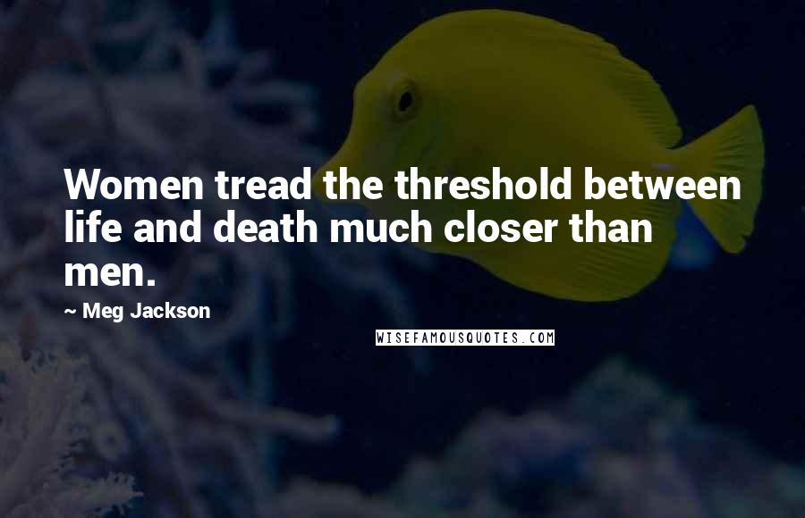 Meg Jackson Quotes: Women tread the threshold between life and death much closer than men.