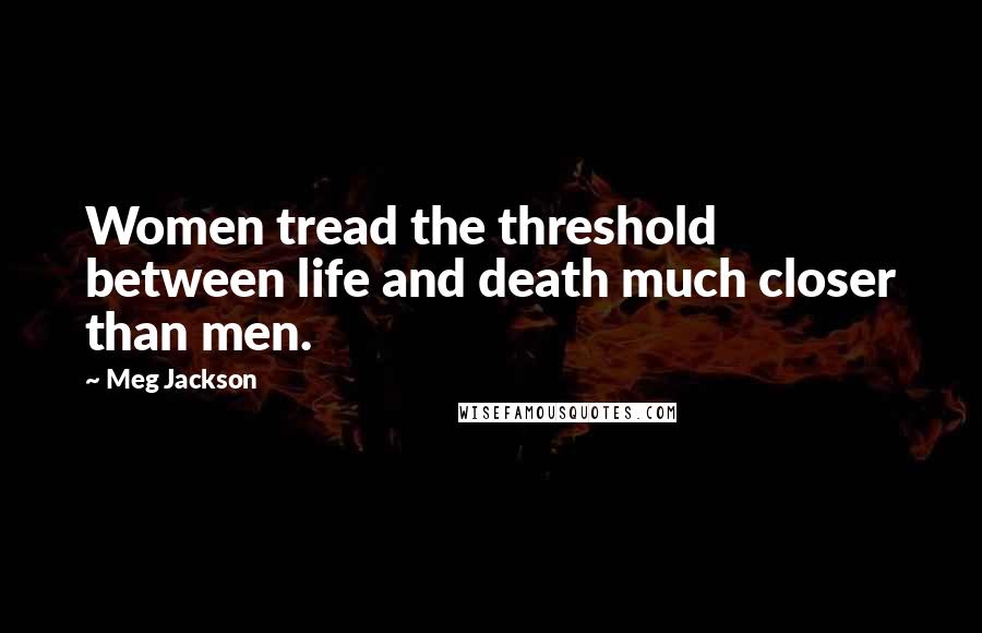 Meg Jackson Quotes: Women tread the threshold between life and death much closer than men.