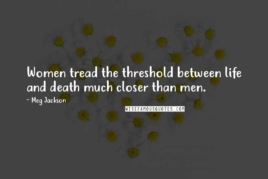 Meg Jackson Quotes: Women tread the threshold between life and death much closer than men.