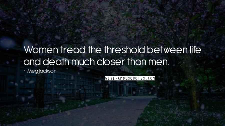 Meg Jackson Quotes: Women tread the threshold between life and death much closer than men.