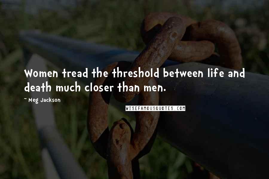 Meg Jackson Quotes: Women tread the threshold between life and death much closer than men.