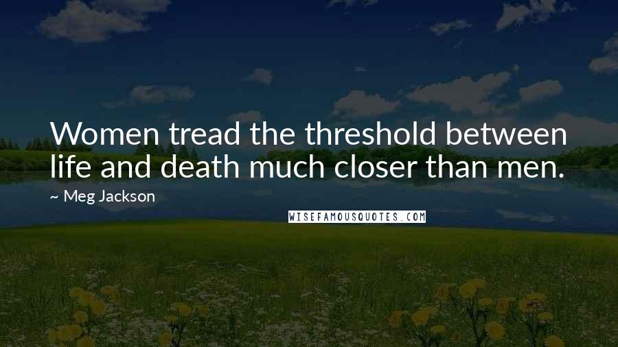 Meg Jackson Quotes: Women tread the threshold between life and death much closer than men.