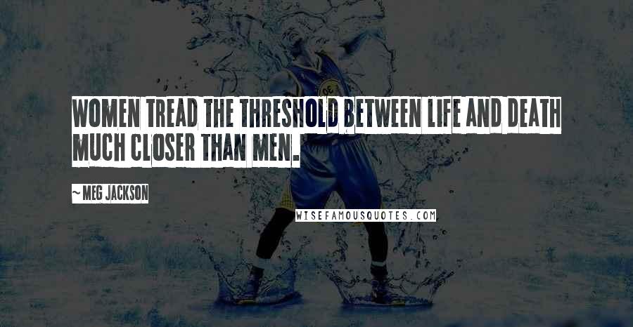 Meg Jackson Quotes: Women tread the threshold between life and death much closer than men.