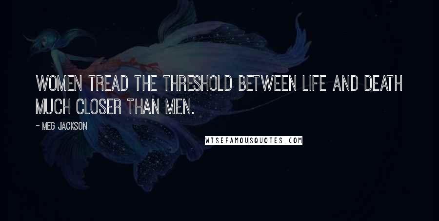 Meg Jackson Quotes: Women tread the threshold between life and death much closer than men.