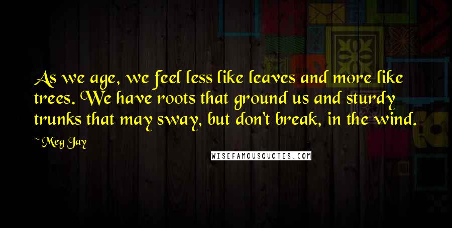 Meg Jay Quotes: As we age, we feel less like leaves and more like trees. We have roots that ground us and sturdy trunks that may sway, but don't break, in the wind.