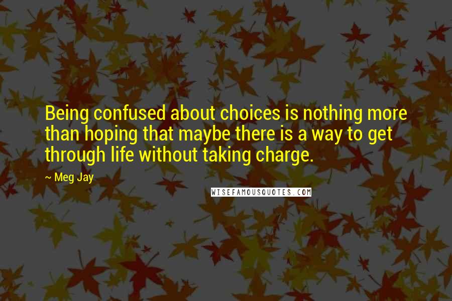 Meg Jay Quotes: Being confused about choices is nothing more than hoping that maybe there is a way to get through life without taking charge.