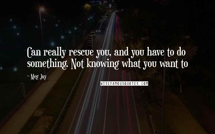 Meg Jay Quotes: Can really rescue you, and you have to do something. Not knowing what you want to