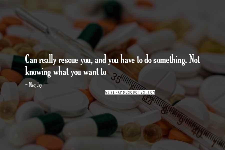 Meg Jay Quotes: Can really rescue you, and you have to do something. Not knowing what you want to