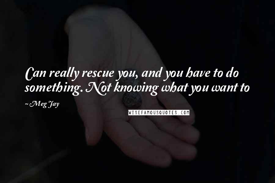 Meg Jay Quotes: Can really rescue you, and you have to do something. Not knowing what you want to