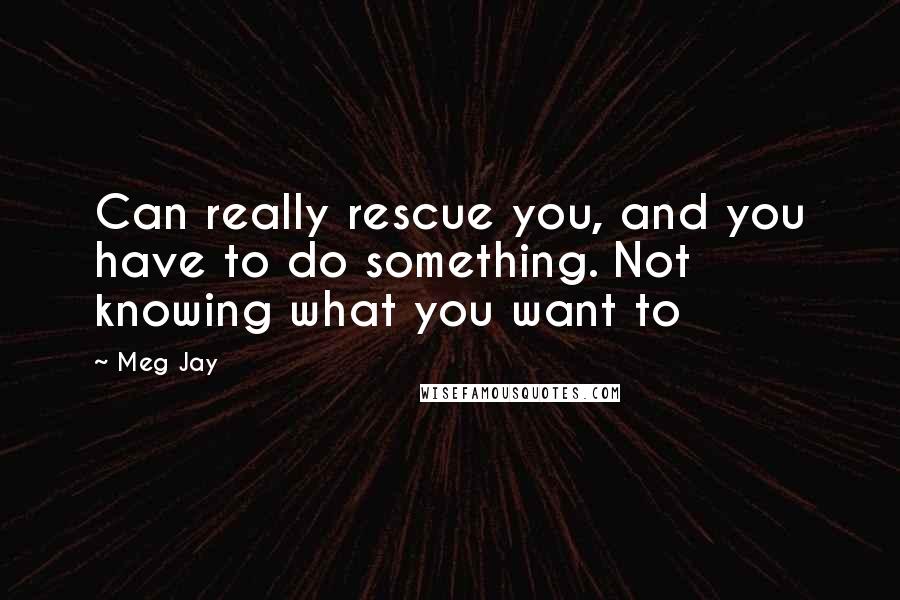 Meg Jay Quotes: Can really rescue you, and you have to do something. Not knowing what you want to