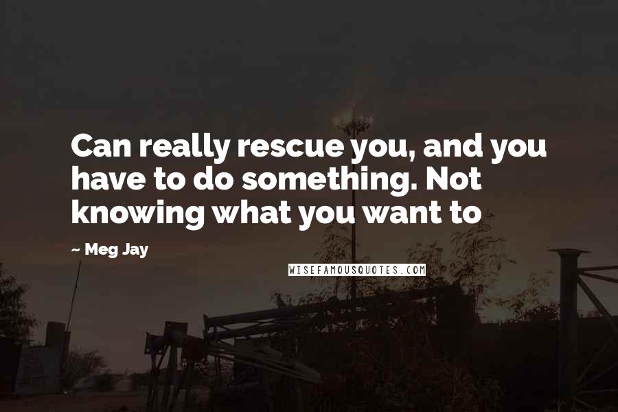 Meg Jay Quotes: Can really rescue you, and you have to do something. Not knowing what you want to