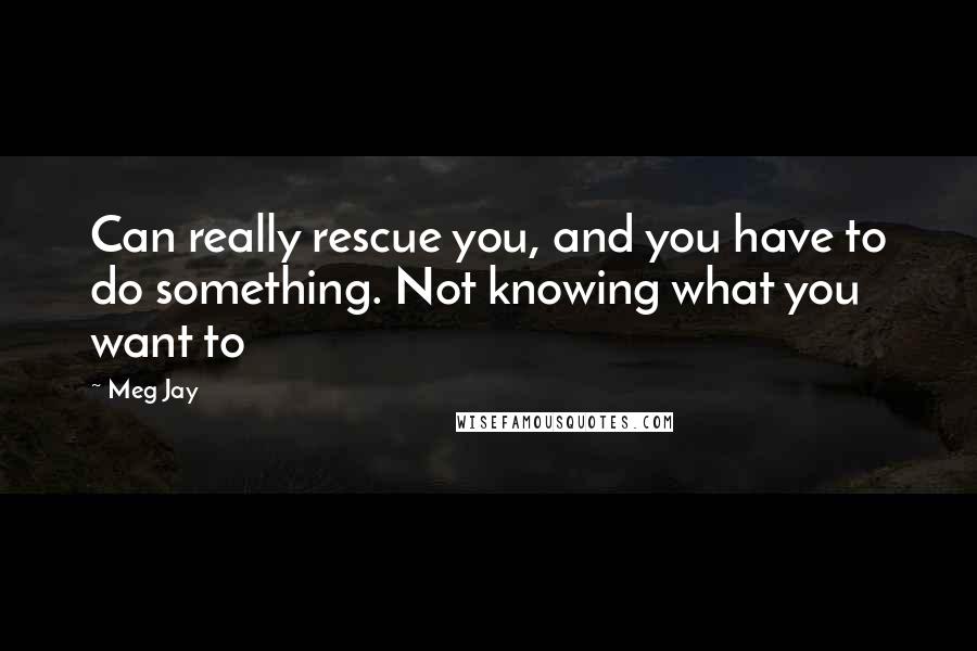 Meg Jay Quotes: Can really rescue you, and you have to do something. Not knowing what you want to