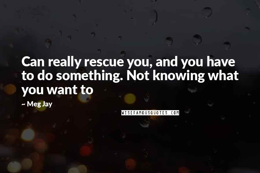 Meg Jay Quotes: Can really rescue you, and you have to do something. Not knowing what you want to