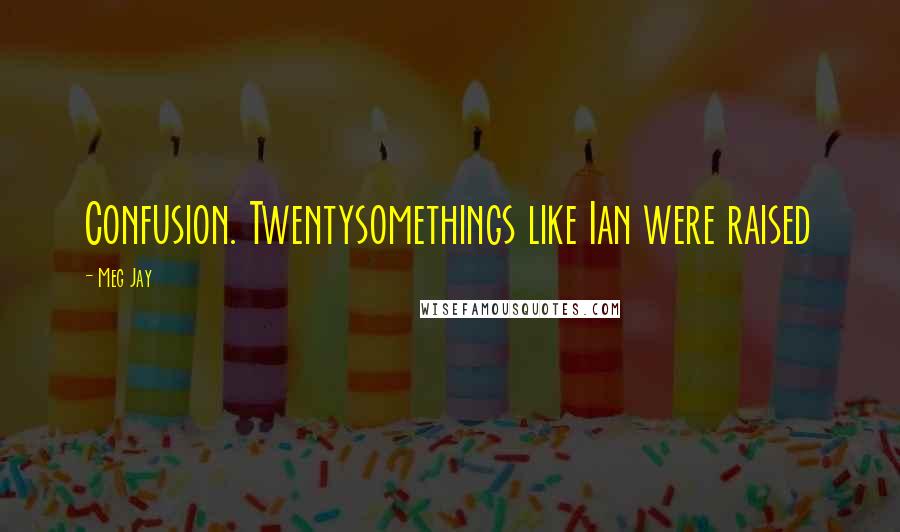 Meg Jay Quotes: Confusion. Twentysomethings like Ian were raised