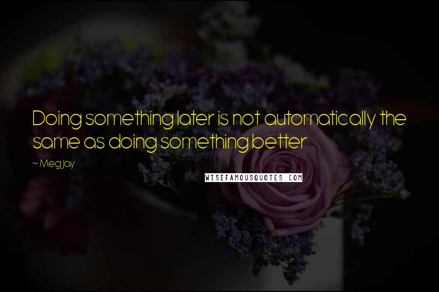 Meg Jay Quotes: Doing something later is not automatically the same as doing something better