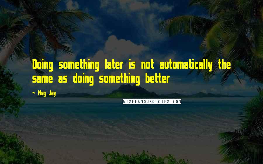Meg Jay Quotes: Doing something later is not automatically the same as doing something better