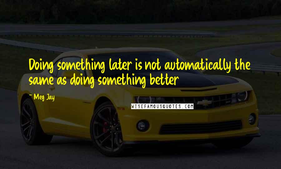 Meg Jay Quotes: Doing something later is not automatically the same as doing something better