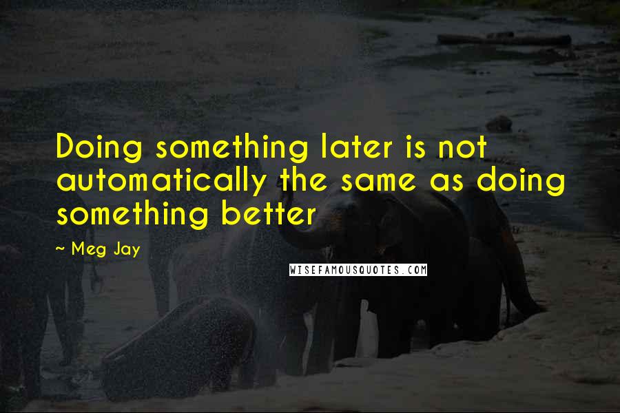 Meg Jay Quotes: Doing something later is not automatically the same as doing something better