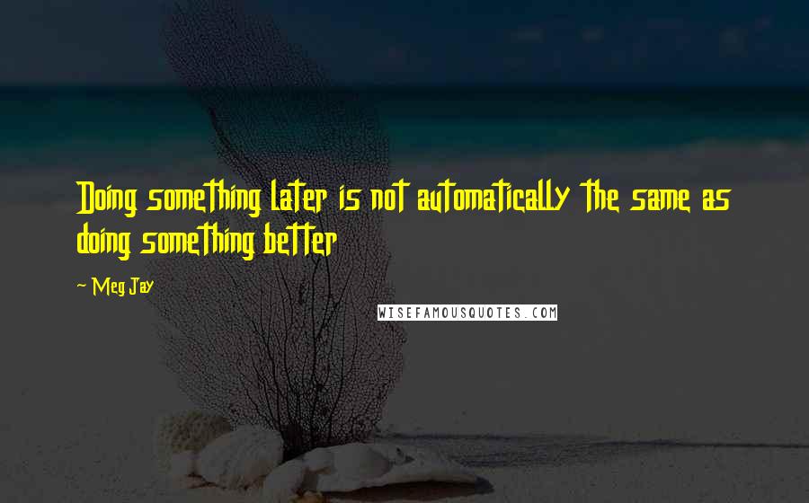 Meg Jay Quotes: Doing something later is not automatically the same as doing something better