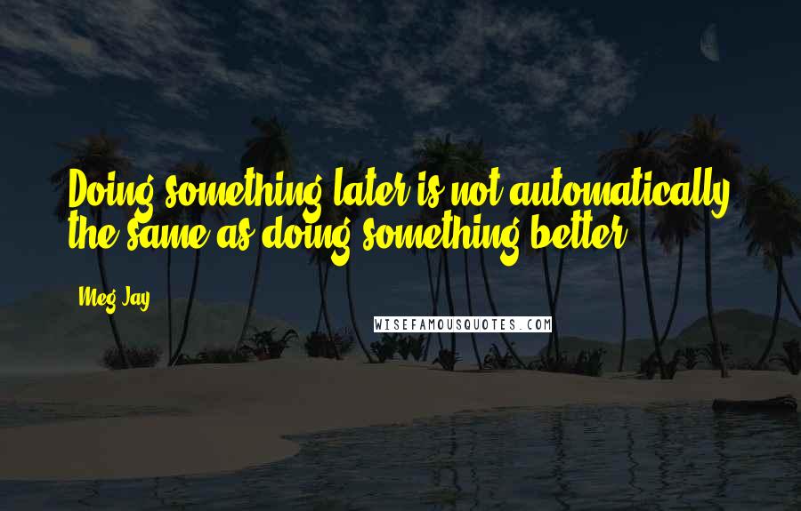 Meg Jay Quotes: Doing something later is not automatically the same as doing something better