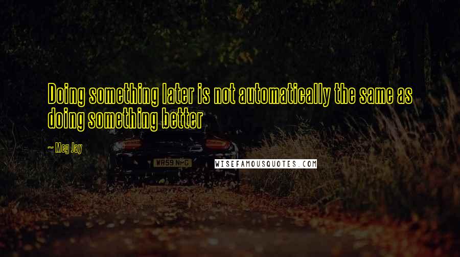 Meg Jay Quotes: Doing something later is not automatically the same as doing something better