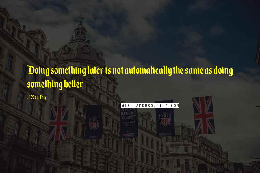 Meg Jay Quotes: Doing something later is not automatically the same as doing something better