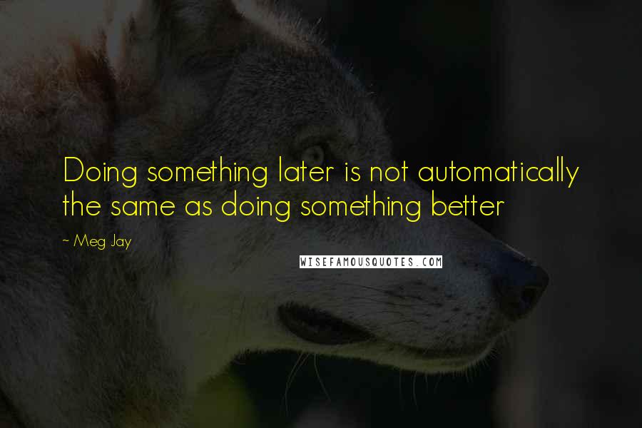 Meg Jay Quotes: Doing something later is not automatically the same as doing something better