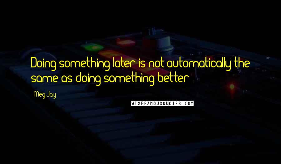 Meg Jay Quotes: Doing something later is not automatically the same as doing something better