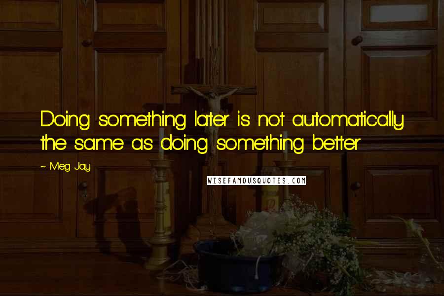 Meg Jay Quotes: Doing something later is not automatically the same as doing something better