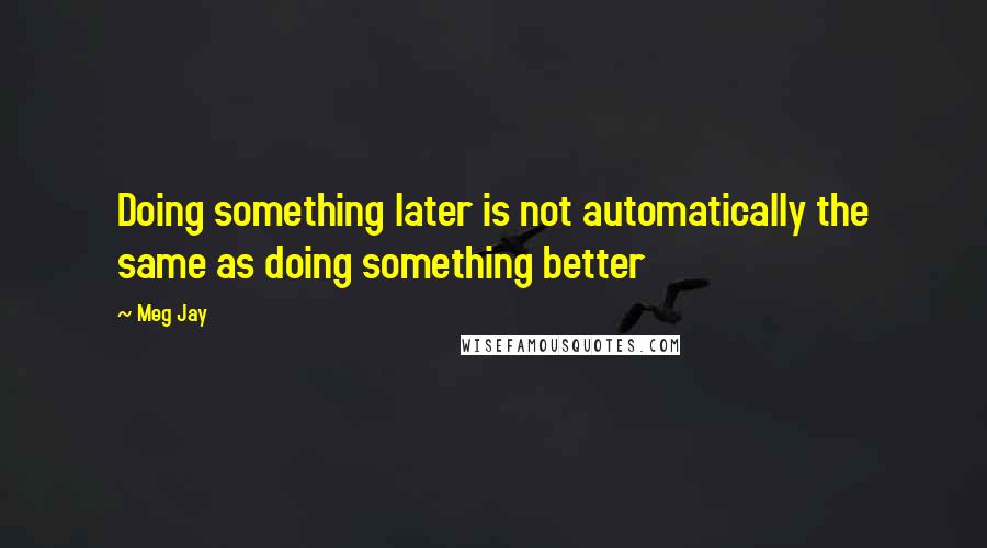 Meg Jay Quotes: Doing something later is not automatically the same as doing something better