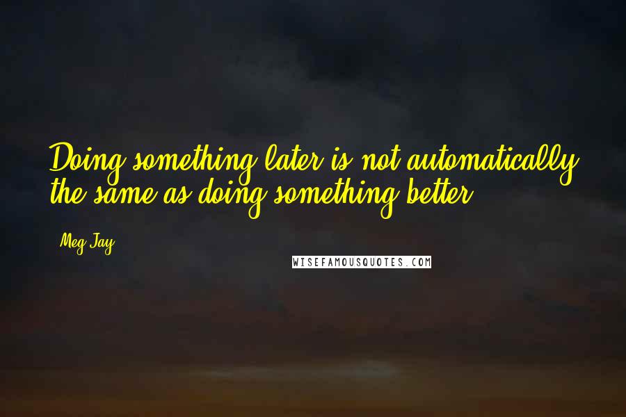 Meg Jay Quotes: Doing something later is not automatically the same as doing something better