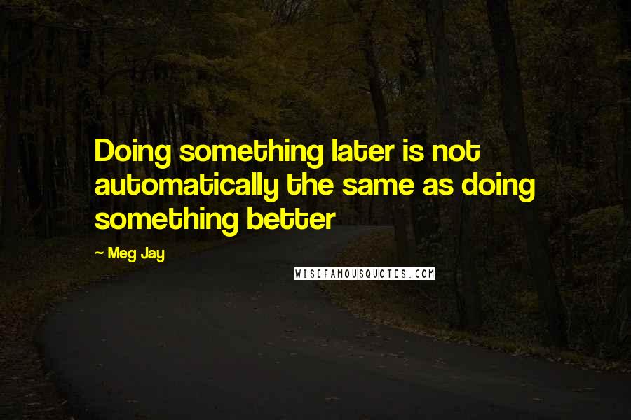 Meg Jay Quotes: Doing something later is not automatically the same as doing something better