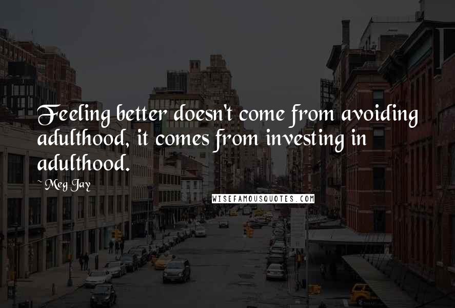 Meg Jay Quotes: Feeling better doesn't come from avoiding adulthood, it comes from investing in adulthood.